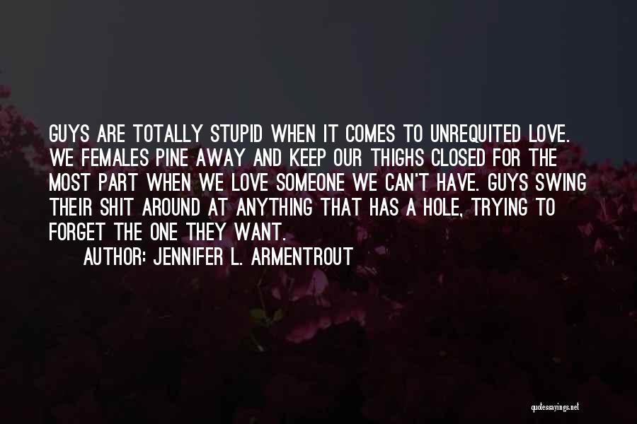 Jennifer L. Armentrout Quotes: Guys Are Totally Stupid When It Comes To Unrequited Love. We Females Pine Away And Keep Our Thighs Closed For