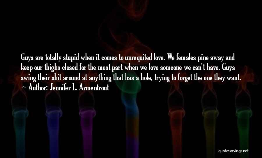 Jennifer L. Armentrout Quotes: Guys Are Totally Stupid When It Comes To Unrequited Love. We Females Pine Away And Keep Our Thighs Closed For