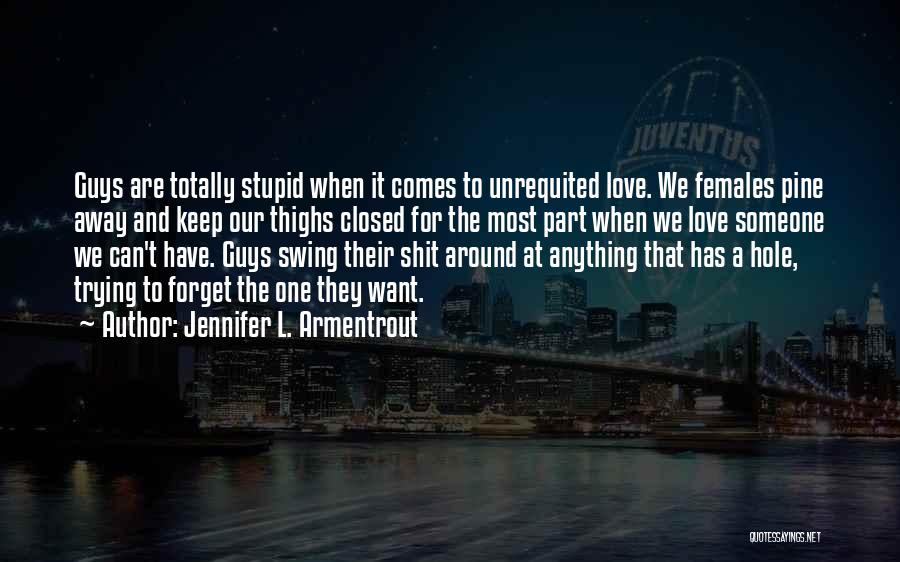 Jennifer L. Armentrout Quotes: Guys Are Totally Stupid When It Comes To Unrequited Love. We Females Pine Away And Keep Our Thighs Closed For