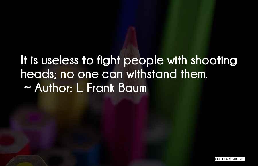 L. Frank Baum Quotes: It Is Useless To Fight People With Shooting Heads; No One Can Withstand Them.