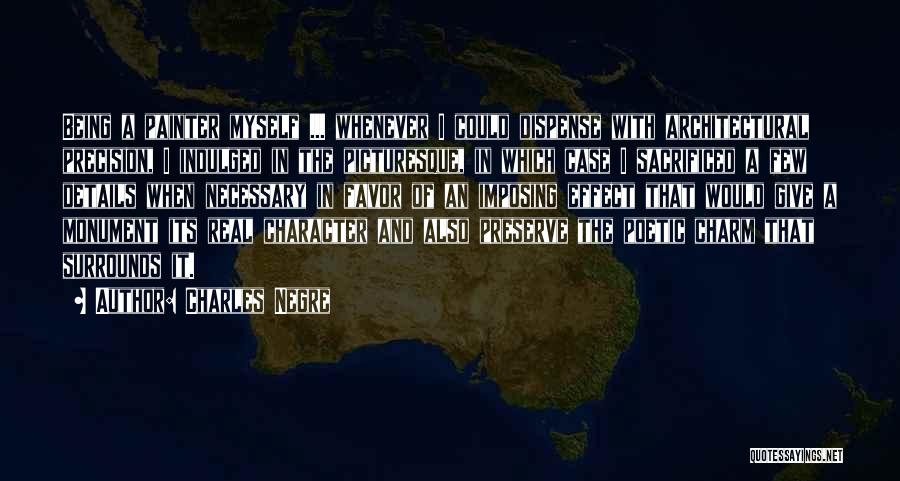 Charles Negre Quotes: Being A Painter Myself ... Whenever I Could Dispense With Architectural Precision, I Indulged In The Picturesque, In Which Case