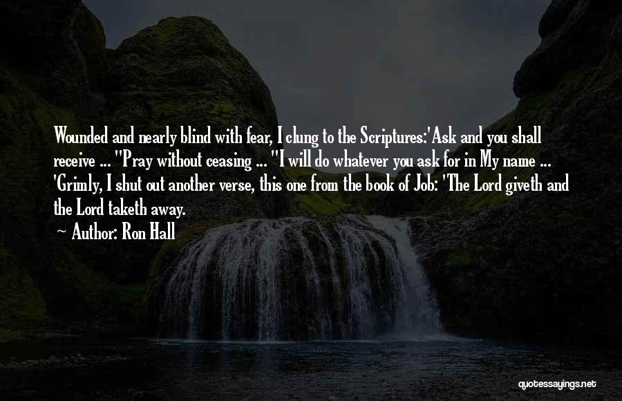 Ron Hall Quotes: Wounded And Nearly Blind With Fear, I Clung To The Scriptures:'ask And You Shall Receive ... ''pray Without Ceasing ...