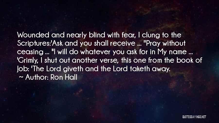 Ron Hall Quotes: Wounded And Nearly Blind With Fear, I Clung To The Scriptures:'ask And You Shall Receive ... ''pray Without Ceasing ...