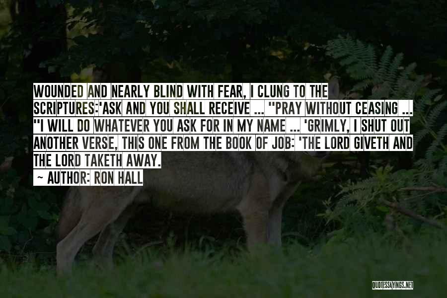 Ron Hall Quotes: Wounded And Nearly Blind With Fear, I Clung To The Scriptures:'ask And You Shall Receive ... ''pray Without Ceasing ...
