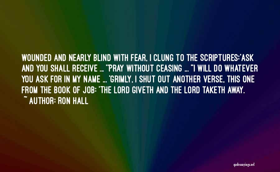 Ron Hall Quotes: Wounded And Nearly Blind With Fear, I Clung To The Scriptures:'ask And You Shall Receive ... ''pray Without Ceasing ...