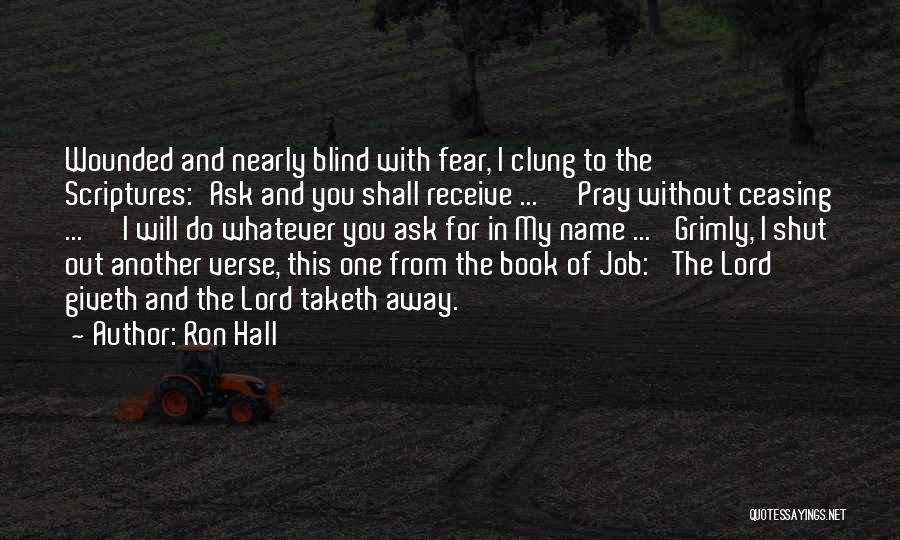 Ron Hall Quotes: Wounded And Nearly Blind With Fear, I Clung To The Scriptures:'ask And You Shall Receive ... ''pray Without Ceasing ...