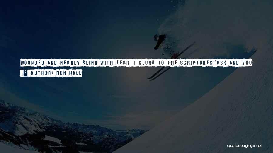 Ron Hall Quotes: Wounded And Nearly Blind With Fear, I Clung To The Scriptures:'ask And You Shall Receive ... ''pray Without Ceasing ...
