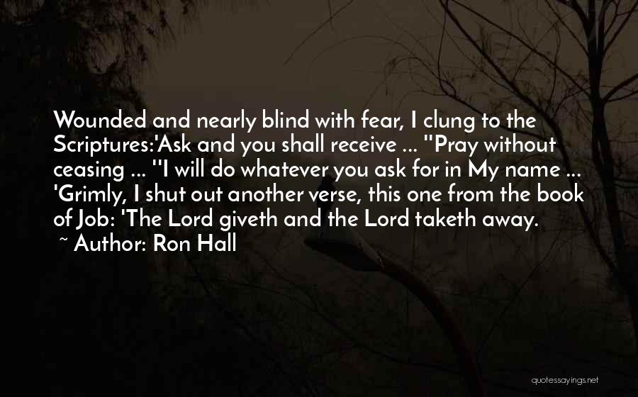 Ron Hall Quotes: Wounded And Nearly Blind With Fear, I Clung To The Scriptures:'ask And You Shall Receive ... ''pray Without Ceasing ...