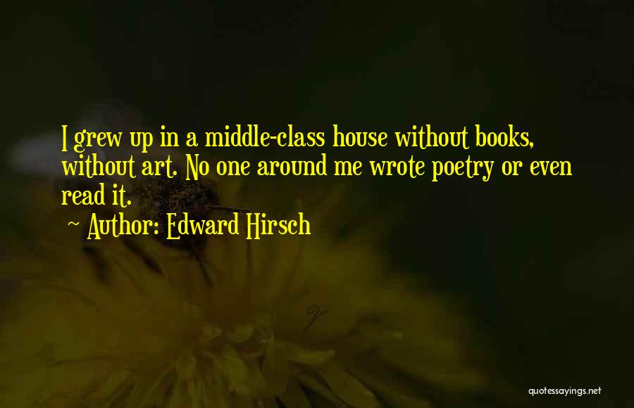 Edward Hirsch Quotes: I Grew Up In A Middle-class House Without Books, Without Art. No One Around Me Wrote Poetry Or Even Read