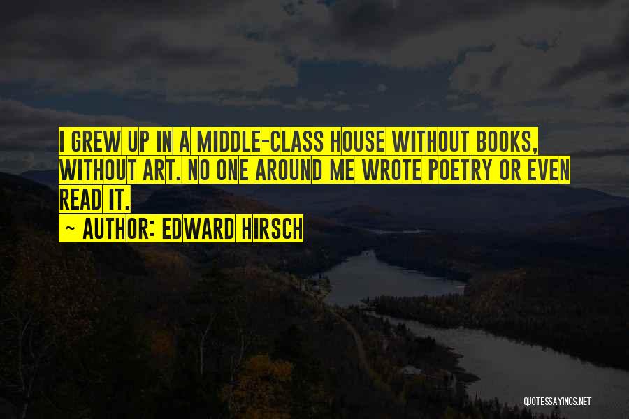 Edward Hirsch Quotes: I Grew Up In A Middle-class House Without Books, Without Art. No One Around Me Wrote Poetry Or Even Read