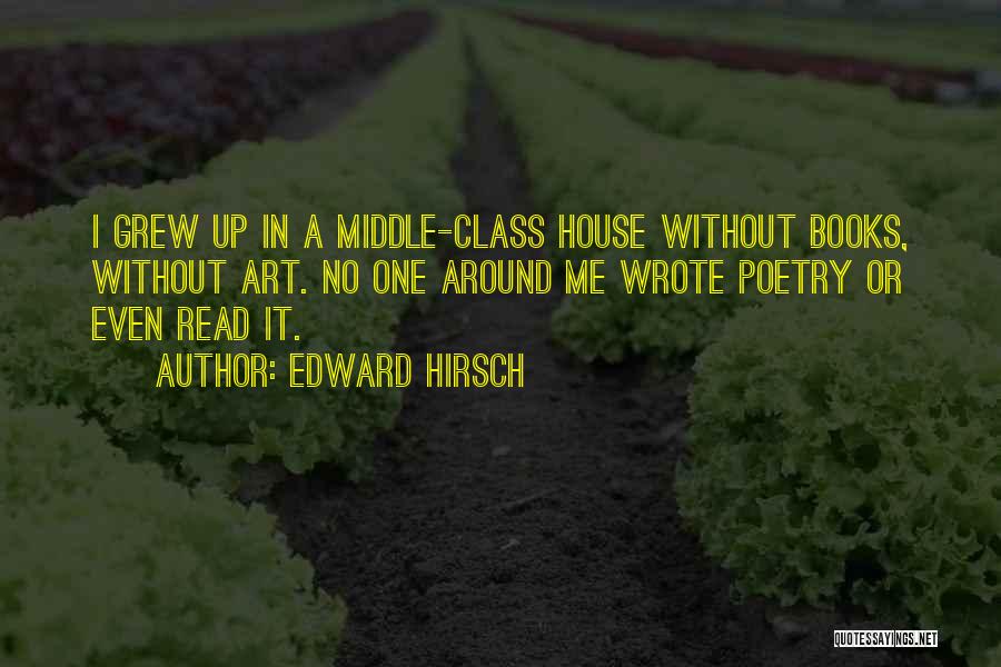 Edward Hirsch Quotes: I Grew Up In A Middle-class House Without Books, Without Art. No One Around Me Wrote Poetry Or Even Read