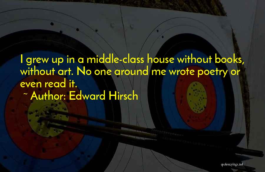 Edward Hirsch Quotes: I Grew Up In A Middle-class House Without Books, Without Art. No One Around Me Wrote Poetry Or Even Read