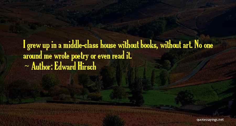 Edward Hirsch Quotes: I Grew Up In A Middle-class House Without Books, Without Art. No One Around Me Wrote Poetry Or Even Read