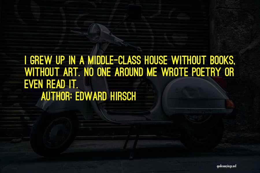 Edward Hirsch Quotes: I Grew Up In A Middle-class House Without Books, Without Art. No One Around Me Wrote Poetry Or Even Read