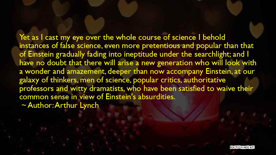 Arthur Lynch Quotes: Yet As I Cast My Eye Over The Whole Course Of Science I Behold Instances Of False Science, Even More