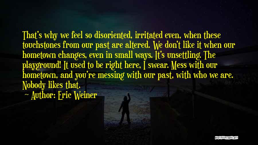 Eric Weiner Quotes: That's Why We Feel So Disoriented, Irritated Even, When These Touchstones From Our Past Are Altered. We Don't Like It