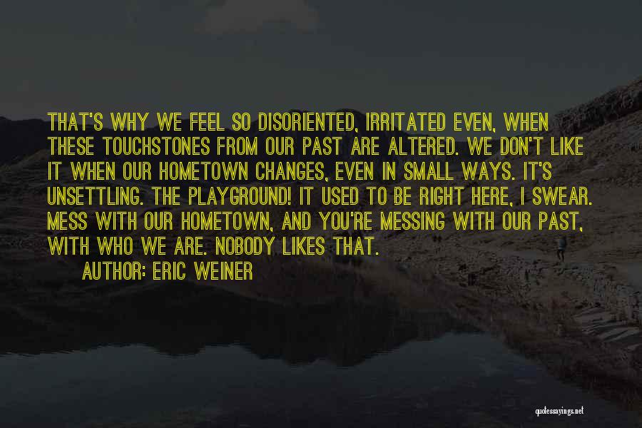 Eric Weiner Quotes: That's Why We Feel So Disoriented, Irritated Even, When These Touchstones From Our Past Are Altered. We Don't Like It