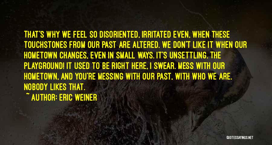 Eric Weiner Quotes: That's Why We Feel So Disoriented, Irritated Even, When These Touchstones From Our Past Are Altered. We Don't Like It