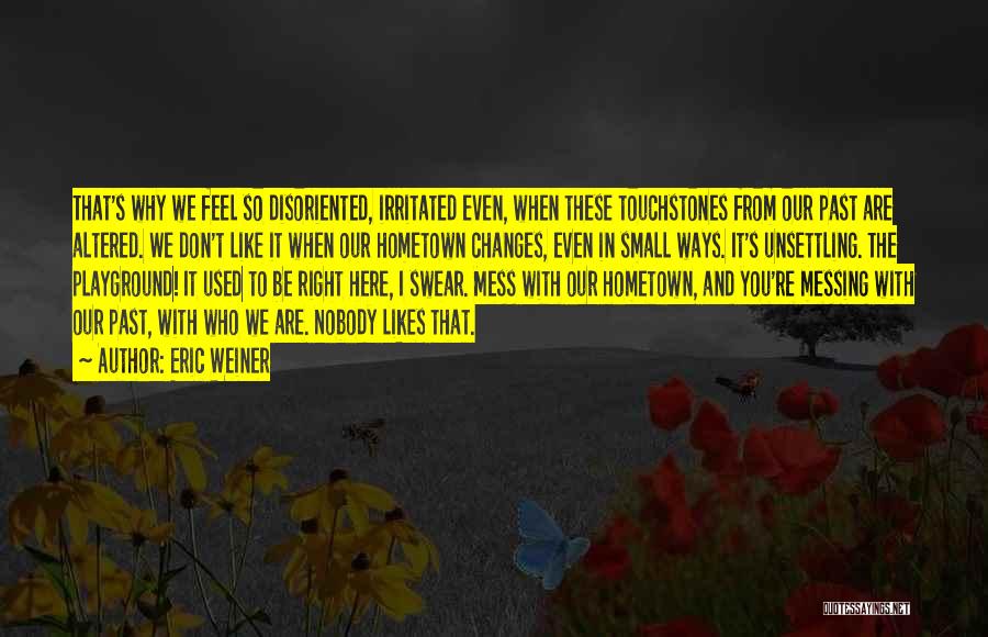 Eric Weiner Quotes: That's Why We Feel So Disoriented, Irritated Even, When These Touchstones From Our Past Are Altered. We Don't Like It