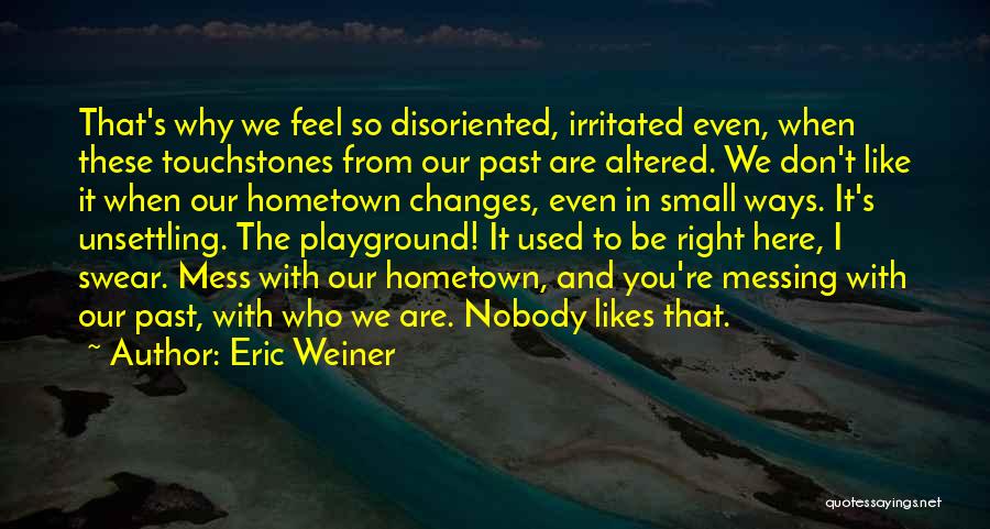 Eric Weiner Quotes: That's Why We Feel So Disoriented, Irritated Even, When These Touchstones From Our Past Are Altered. We Don't Like It