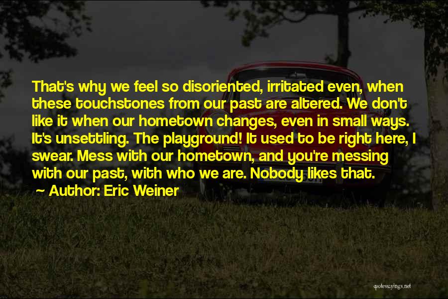 Eric Weiner Quotes: That's Why We Feel So Disoriented, Irritated Even, When These Touchstones From Our Past Are Altered. We Don't Like It