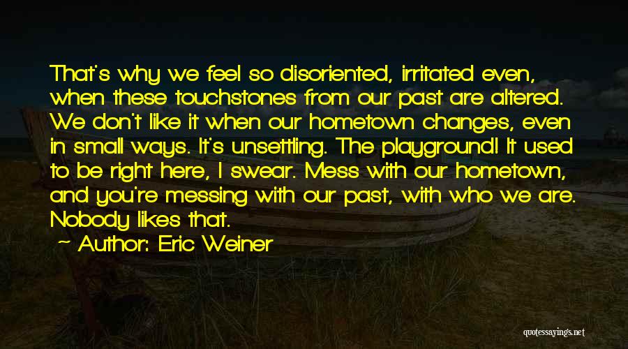 Eric Weiner Quotes: That's Why We Feel So Disoriented, Irritated Even, When These Touchstones From Our Past Are Altered. We Don't Like It