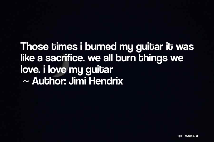 Jimi Hendrix Quotes: Those Times I Burned My Guitar It Was Like A Sacrifice. We All Burn Things We Love. I Love My