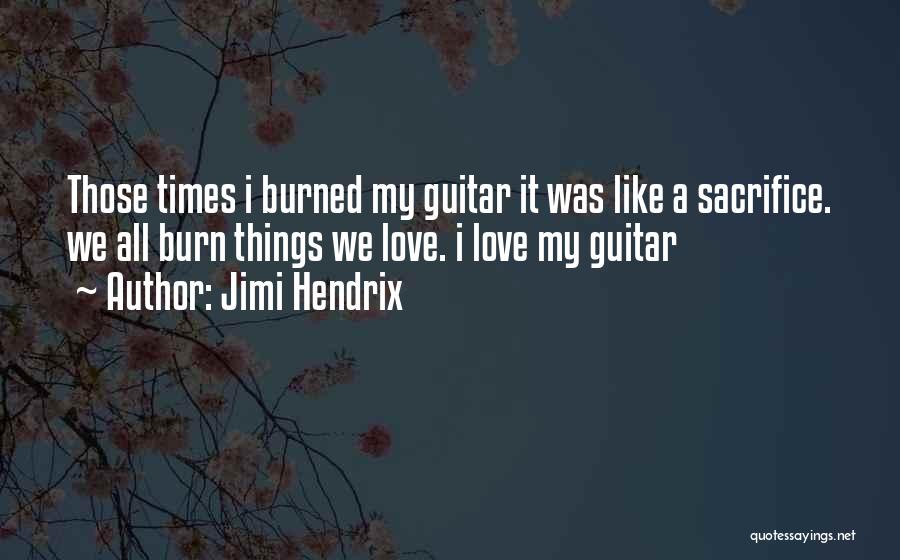 Jimi Hendrix Quotes: Those Times I Burned My Guitar It Was Like A Sacrifice. We All Burn Things We Love. I Love My