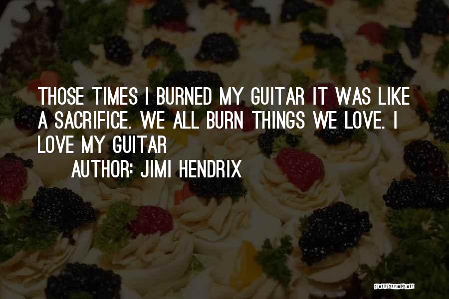 Jimi Hendrix Quotes: Those Times I Burned My Guitar It Was Like A Sacrifice. We All Burn Things We Love. I Love My