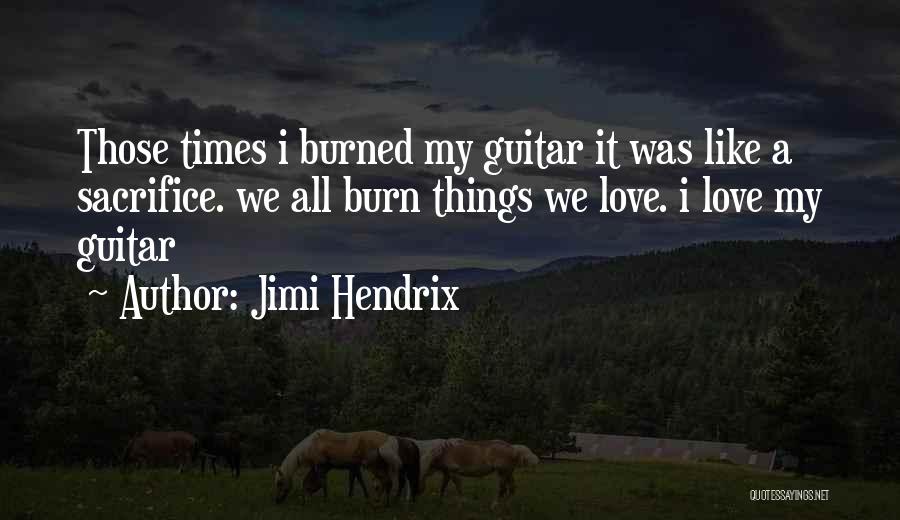Jimi Hendrix Quotes: Those Times I Burned My Guitar It Was Like A Sacrifice. We All Burn Things We Love. I Love My