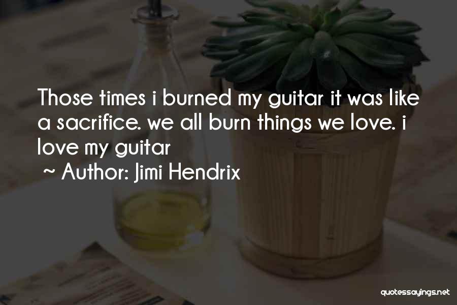 Jimi Hendrix Quotes: Those Times I Burned My Guitar It Was Like A Sacrifice. We All Burn Things We Love. I Love My