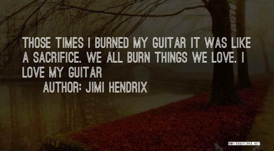 Jimi Hendrix Quotes: Those Times I Burned My Guitar It Was Like A Sacrifice. We All Burn Things We Love. I Love My