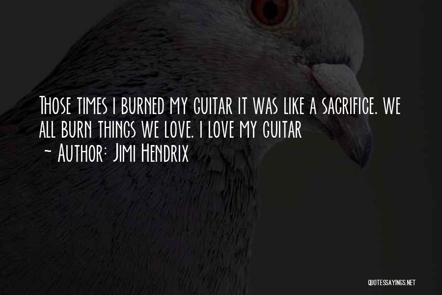 Jimi Hendrix Quotes: Those Times I Burned My Guitar It Was Like A Sacrifice. We All Burn Things We Love. I Love My