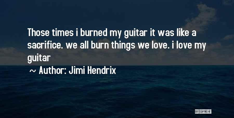 Jimi Hendrix Quotes: Those Times I Burned My Guitar It Was Like A Sacrifice. We All Burn Things We Love. I Love My