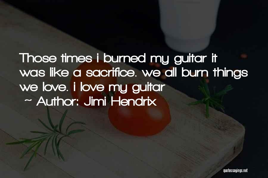 Jimi Hendrix Quotes: Those Times I Burned My Guitar It Was Like A Sacrifice. We All Burn Things We Love. I Love My