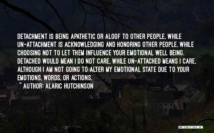 Alaric Hutchinson Quotes: Detachment Is Being Apathetic Or Aloof To Other People, While Un-attachment Is Acknowledging And Honoring Other People, While Choosing Not