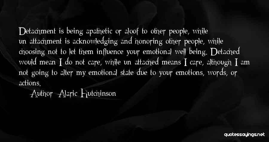 Alaric Hutchinson Quotes: Detachment Is Being Apathetic Or Aloof To Other People, While Un-attachment Is Acknowledging And Honoring Other People, While Choosing Not