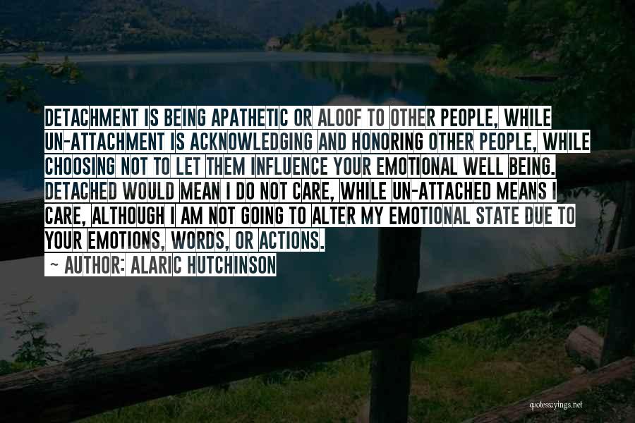 Alaric Hutchinson Quotes: Detachment Is Being Apathetic Or Aloof To Other People, While Un-attachment Is Acknowledging And Honoring Other People, While Choosing Not