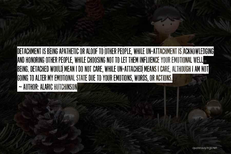 Alaric Hutchinson Quotes: Detachment Is Being Apathetic Or Aloof To Other People, While Un-attachment Is Acknowledging And Honoring Other People, While Choosing Not