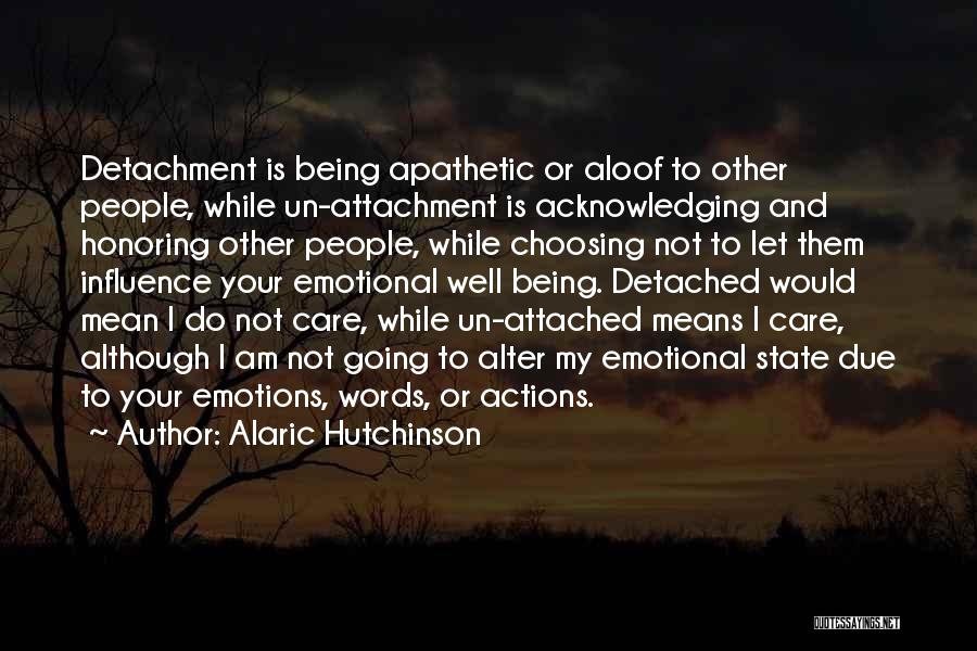 Alaric Hutchinson Quotes: Detachment Is Being Apathetic Or Aloof To Other People, While Un-attachment Is Acknowledging And Honoring Other People, While Choosing Not