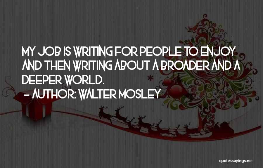 Walter Mosley Quotes: My Job Is Writing For People To Enjoy And Then Writing About A Broader And A Deeper World.