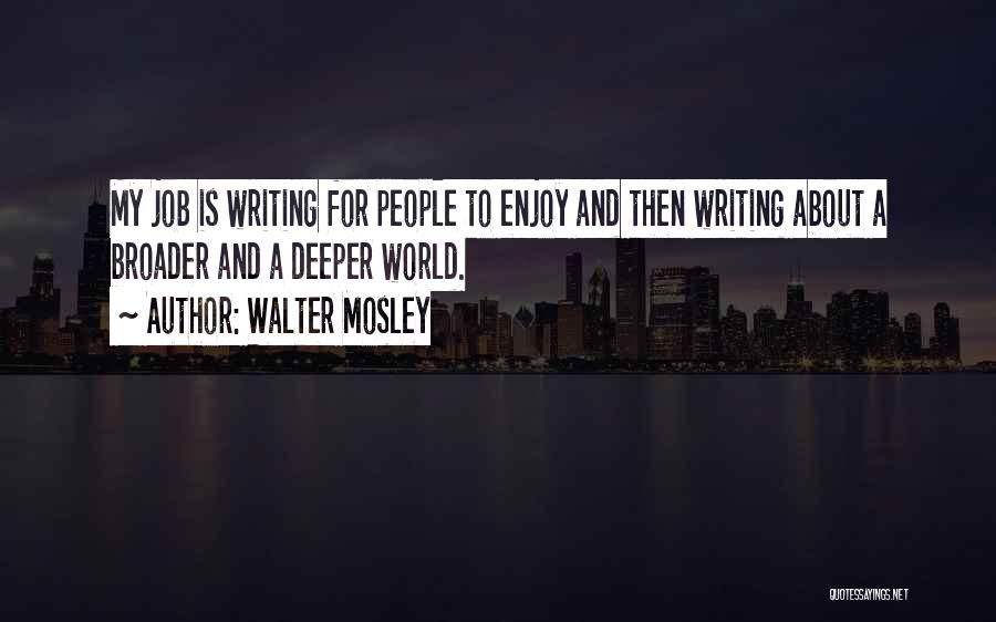 Walter Mosley Quotes: My Job Is Writing For People To Enjoy And Then Writing About A Broader And A Deeper World.