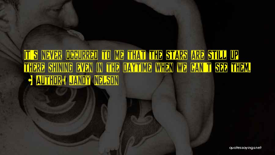 Jandy Nelson Quotes: It's Never Occurred To Me That The Stars Are Still Up There Shining Even In The Daytime When We Can't