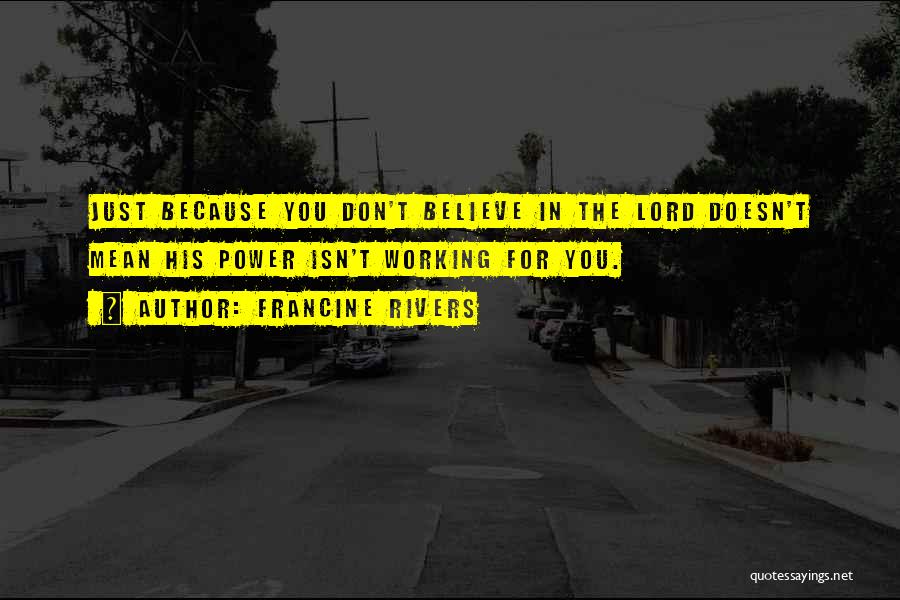 Francine Rivers Quotes: Just Because You Don't Believe In The Lord Doesn't Mean His Power Isn't Working For You.