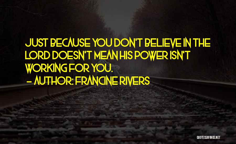 Francine Rivers Quotes: Just Because You Don't Believe In The Lord Doesn't Mean His Power Isn't Working For You.