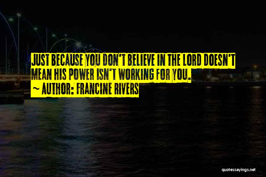 Francine Rivers Quotes: Just Because You Don't Believe In The Lord Doesn't Mean His Power Isn't Working For You.