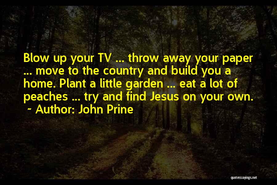 John Prine Quotes: Blow Up Your Tv ... Throw Away Your Paper ... Move To The Country And Build You A Home. Plant