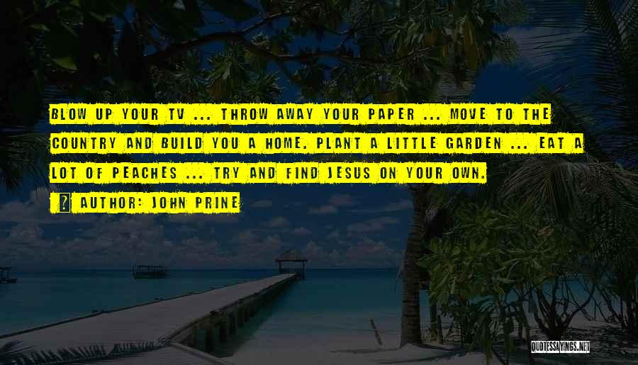 John Prine Quotes: Blow Up Your Tv ... Throw Away Your Paper ... Move To The Country And Build You A Home. Plant