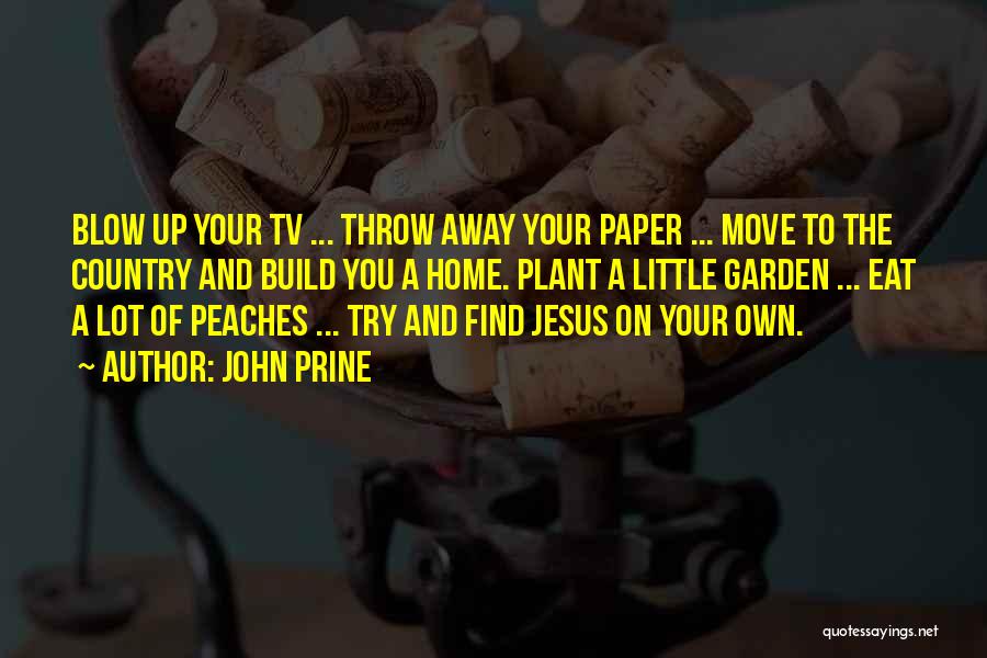 John Prine Quotes: Blow Up Your Tv ... Throw Away Your Paper ... Move To The Country And Build You A Home. Plant