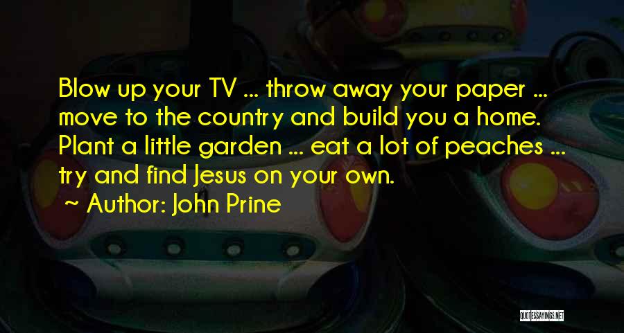 John Prine Quotes: Blow Up Your Tv ... Throw Away Your Paper ... Move To The Country And Build You A Home. Plant
